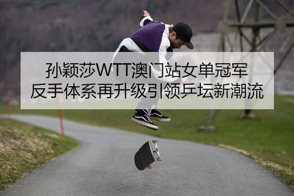 孙颖莎WTT澳门站女单冠军 反手体系再升级引领乒坛新潮流