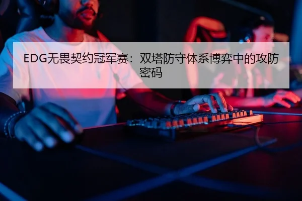 EDG无畏契约冠军赛：双塔防守体系博弈中的攻防密码